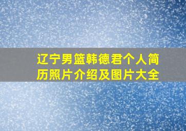 辽宁男篮韩德君个人简历照片介绍及图片大全