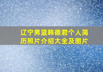 辽宁男篮韩德君个人简历照片介绍大全及图片