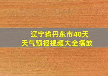 辽宁省丹东市40天天气预报视频大全播放