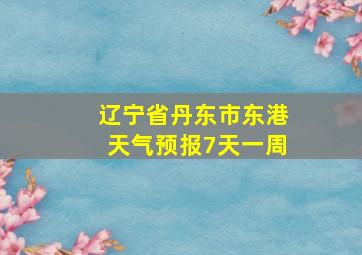 辽宁省丹东市东港天气预报7天一周