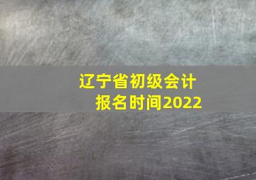 辽宁省初级会计报名时间2022