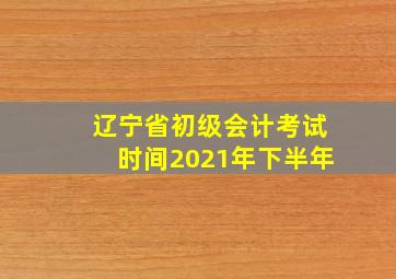 辽宁省初级会计考试时间2021年下半年