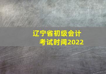 辽宁省初级会计考试时间2022