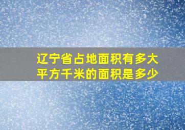 辽宁省占地面积有多大平方千米的面积是多少