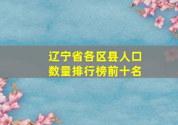 辽宁省各区县人口数量排行榜前十名