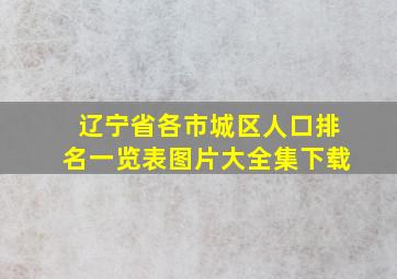 辽宁省各市城区人口排名一览表图片大全集下载