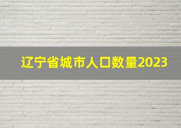 辽宁省城市人口数量2023