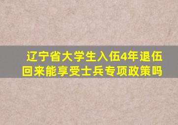 辽宁省大学生入伍4年退伍回来能享受士兵专项政策吗