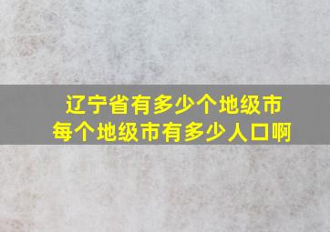 辽宁省有多少个地级市每个地级市有多少人口啊