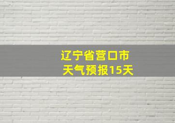 辽宁省营口市天气预报15天