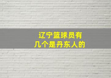 辽宁篮球员有几个是丹东人的