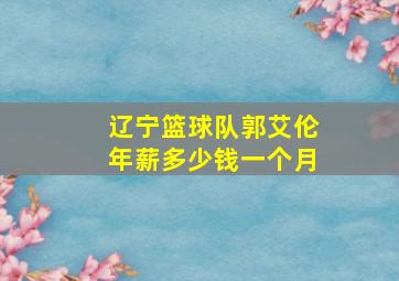 辽宁篮球队郭艾伦年薪多少钱一个月