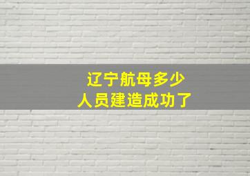 辽宁航母多少人员建造成功了