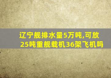 辽宁舰排水量5万吨,可放25吨重舰载机36架飞机吗