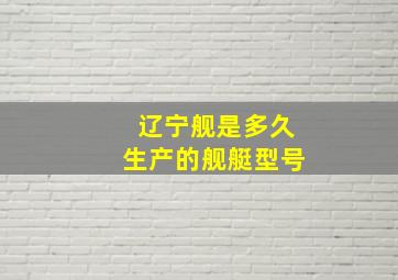 辽宁舰是多久生产的舰艇型号