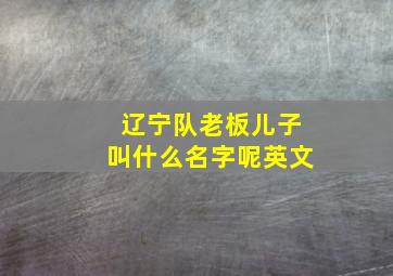 辽宁队老板儿子叫什么名字呢英文