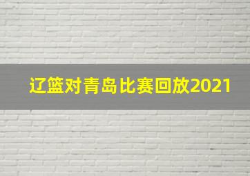 辽篮对青岛比赛回放2021