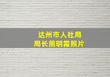 达州市人社局局长熊明霜照片