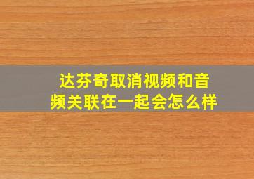 达芬奇取消视频和音频关联在一起会怎么样