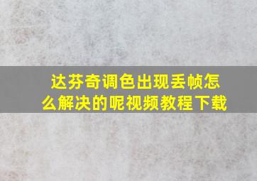 达芬奇调色出现丢帧怎么解决的呢视频教程下载