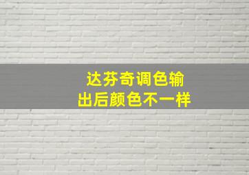 达芬奇调色输出后颜色不一样