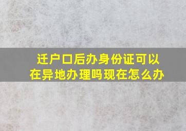 迁户口后办身份证可以在异地办理吗现在怎么办