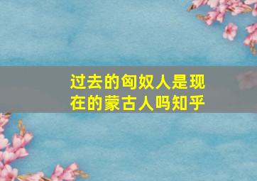 过去的匈奴人是现在的蒙古人吗知乎