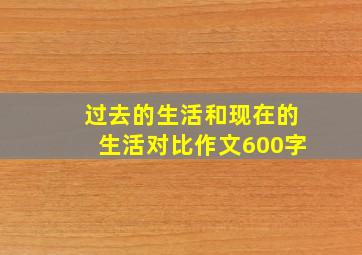 过去的生活和现在的生活对比作文600字