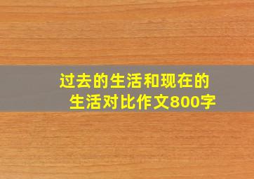 过去的生活和现在的生活对比作文800字