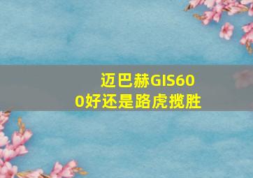 迈巴赫GIS600好还是路虎揽胜