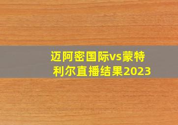 迈阿密国际vs蒙特利尔直播结果2023