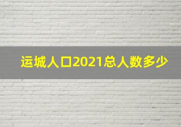 运城人口2021总人数多少