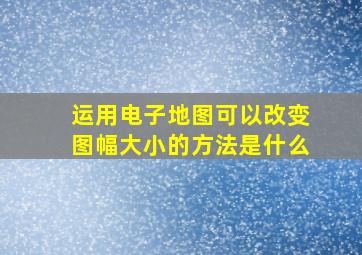 运用电子地图可以改变图幅大小的方法是什么