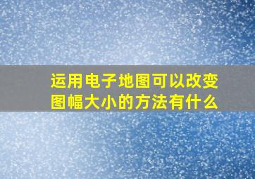 运用电子地图可以改变图幅大小的方法有什么