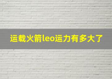 运载火箭leo运力有多大了