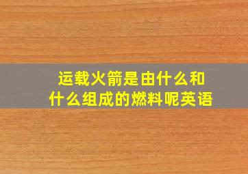 运载火箭是由什么和什么组成的燃料呢英语