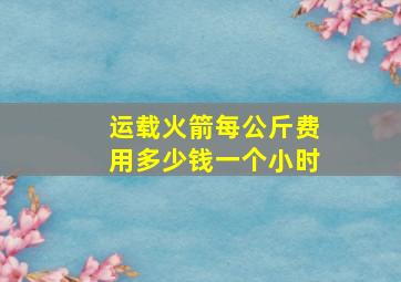 运载火箭每公斤费用多少钱一个小时