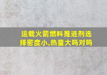 运载火箭燃料推进剂选择密度小,热量大吗对吗