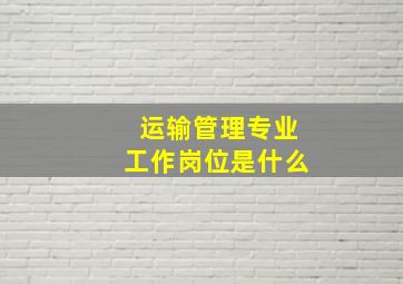 运输管理专业工作岗位是什么