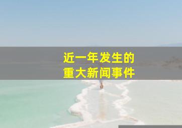 近一年发生的重大新闻事件