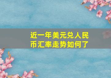 近一年美元兑人民币汇率走势如何了