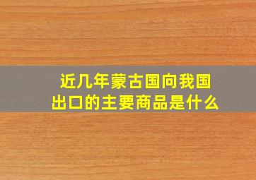 近几年蒙古国向我国出口的主要商品是什么