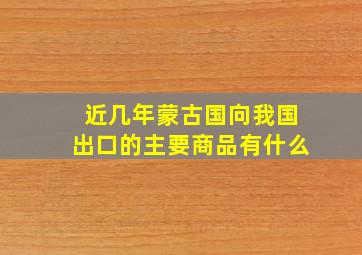 近几年蒙古国向我国出口的主要商品有什么