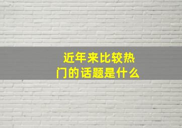 近年来比较热门的话题是什么