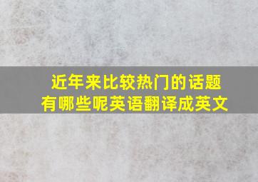 近年来比较热门的话题有哪些呢英语翻译成英文