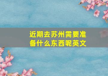 近期去苏州需要准备什么东西呢英文