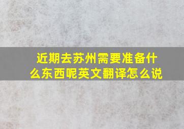 近期去苏州需要准备什么东西呢英文翻译怎么说