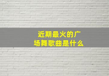 近期最火的广场舞歌曲是什么