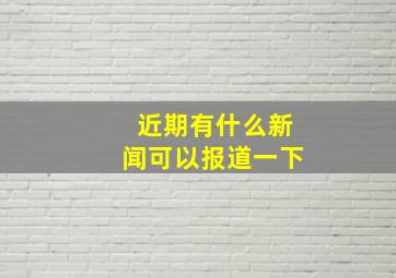 近期有什么新闻可以报道一下