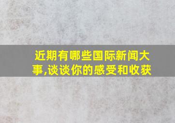 近期有哪些国际新闻大事,谈谈你的感受和收获